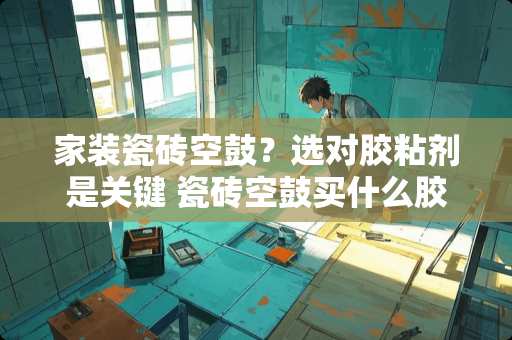 家装瓷砖空鼓？选对胶粘剂是关键 瓷砖空鼓买什么胶粘贴