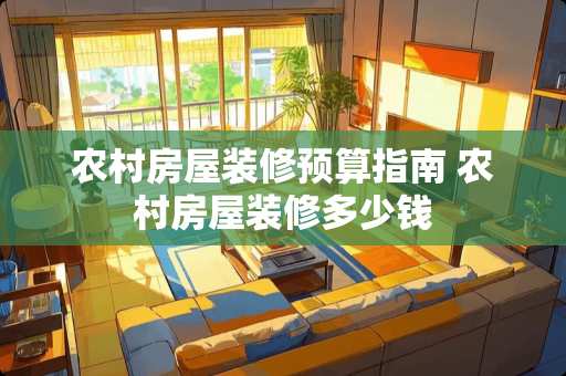 农村房屋装修预算指南 农村房屋装修多少钱