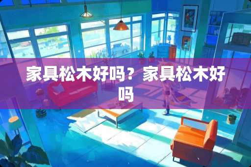 家具松木好吗？家具松木好吗