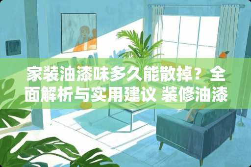 家装油漆味多久能散掉？全面解析与实用建议 装修油漆味多久能散掉
