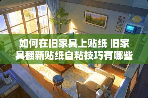 如何在旧家具上贴纸 旧家具翻新贴纸自粘技巧有哪些