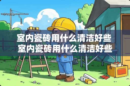 室内瓷砖用什么清洁好些 室内瓷砖用什么清洁好些