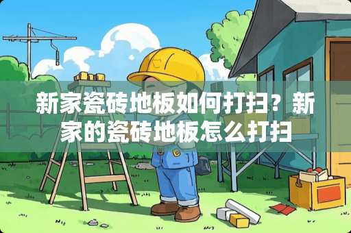 新家瓷砖地板如何打扫？新家的瓷砖地板怎么打扫