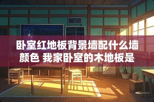 卧室红地板背景墙配什么墙颜色 我家卧室的木地板是红色的衣柜配什么颜色好啊