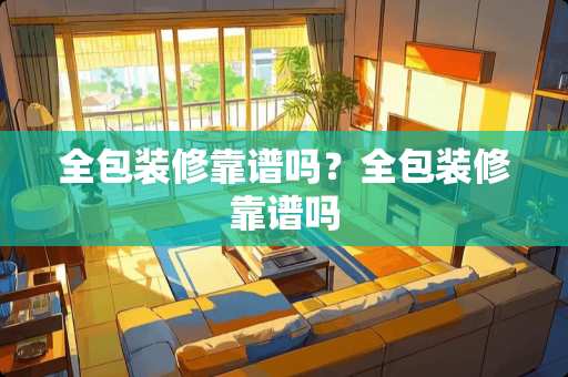 全包装修靠谱吗?全包装修靠谱吗 全包装修靠谱吗?全包装修靠谱吗