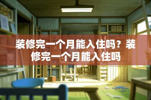 装修完一个月能入住吗？装修完一个月能入住吗