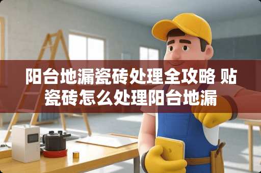 阳台地漏瓷砖处理全攻略 贴瓷砖怎么处理阳台地漏