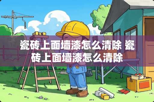 瓷砖上面墙漆怎么清除 瓷砖上面墙漆怎么清除