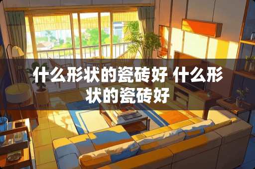 什么形状的瓷砖好 什么形状的瓷砖好