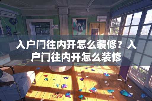 入户门往内开怎么装修?入户门往内开怎么装修 入户门往内开怎么装修?入户门往内开怎么装修