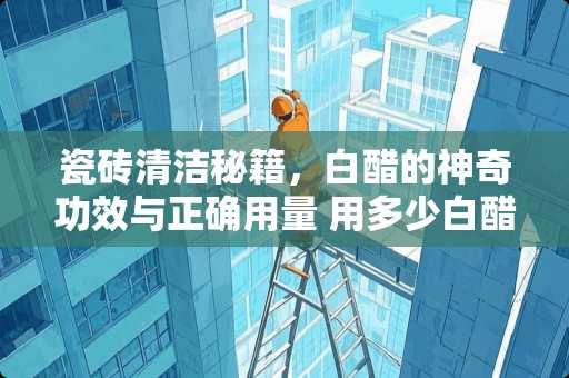 瓷砖清洁秘籍，白醋的神奇功效与正确用量 用多少白醋擦瓷砖