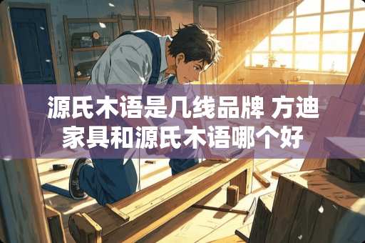 源氏木语是几线品牌 方迪家具和源氏木语哪个好