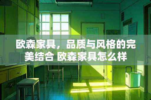 欧森家具，品质与风格的完美结合 欧森家具怎么样