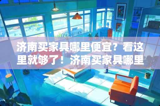 济南买家具哪里便宜？看这里就够了！济南买家具哪里便宜