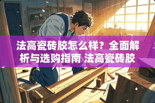 法高瓷砖胶怎么样？全面解析与选购指南 法高瓷砖胶怎么样