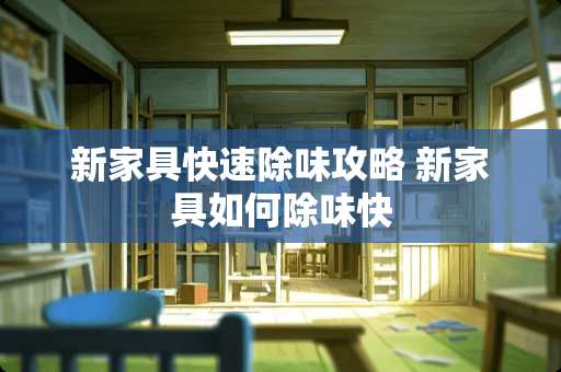 新家具快速除味攻略 新家具如何除味快