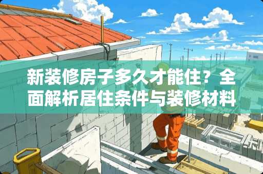 新装修房子多久才能住？全面解析居住条件与装修材料选择 新装修的房子多久才能住
