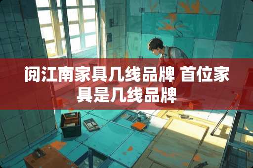 阅江南家具几线品牌 首位家具是几线品牌