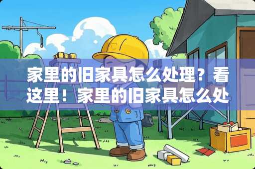 家里的旧家具怎么处理？看这里！家里的旧家具怎么处理