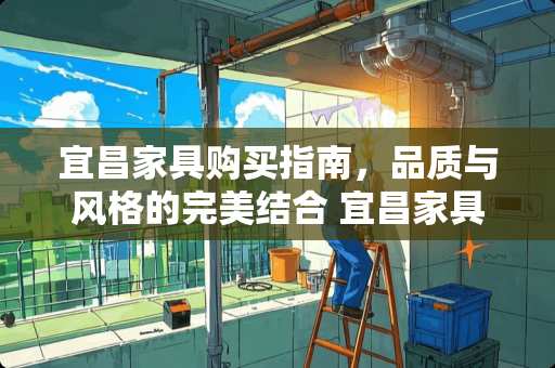 宜昌家具购买指南，品质与风格的完美结合 宜昌家具哪里买