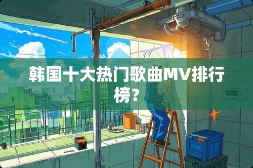 韩国十大热门歌曲MV排行榜？