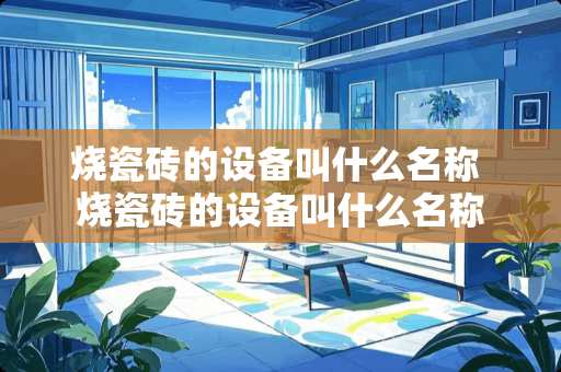 烧瓷砖的设备叫什么名称 烧瓷砖的设备叫什么名称