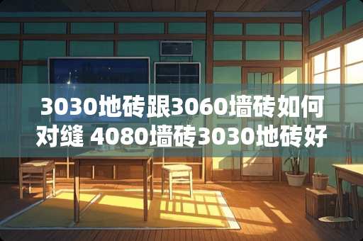 3030地砖跟3060墙砖如何对缝 4080墙砖3030地砖好看吗