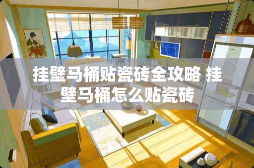 挂壁马桶贴瓷砖全攻略 挂壁马桶怎么贴瓷砖