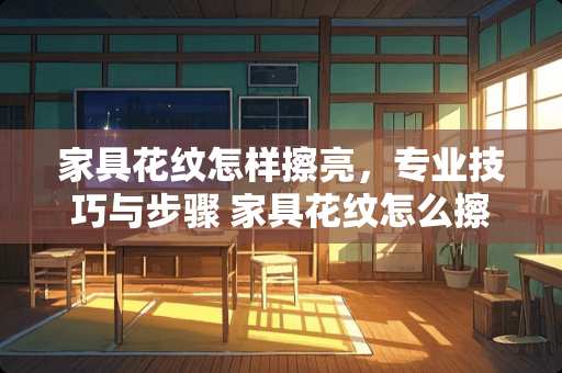 家具花纹怎样擦亮，专业技巧与步骤 家具花纹怎么擦亮