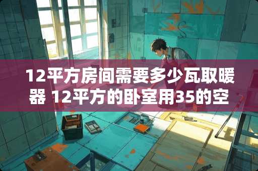 12平方房间需要多少瓦取暖器 12平方的卧室用35的空调制热需要多长时间