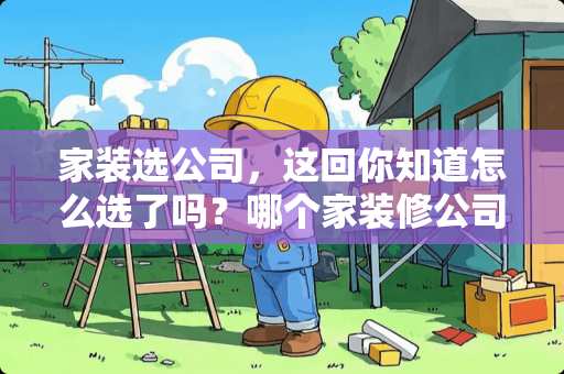 家装选公司，这回你知道怎么选了吗？哪个家装修公司好