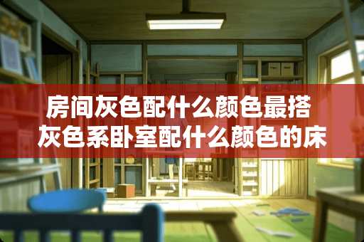 房间灰色配什么颜色最搭 灰色系卧室配什么颜色的床