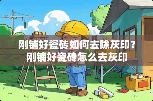 刚铺好瓷砖如何去除灰印？刚铺好瓷砖怎么去灰印