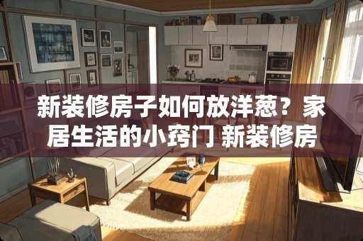 新装修房子如何放洋葱？家居生活的小窍门 新装修房子如何放洋葱