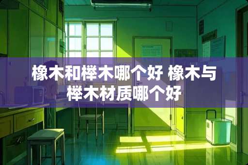 橡木和榉木哪个好 橡木与榉木材质哪个好