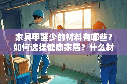 家具甲醛少的材料有哪些？如何选择健康家居？什么材料家具甲醛少