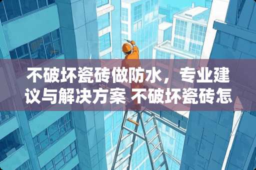 不破坏瓷砖做防水，专业建议与解决方案 不破坏瓷砖怎么做防水