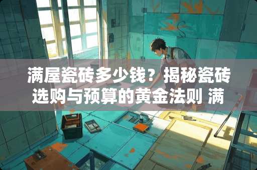 满屋瓷砖多少钱？揭秘瓷砖选购与预算的黄金法则 满屋瓷砖多少钱