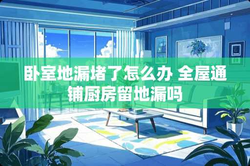 卧室地漏堵了怎么办 全屋通铺厨房留地漏吗