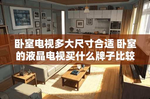 卧室电视多大尺寸合适 卧室的液晶电视买什么牌子比较好？几寸的差不多