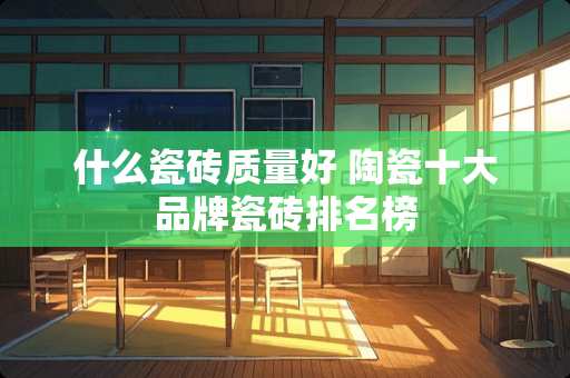 什么瓷砖质量好 陶瓷十大品牌瓷砖排名榜