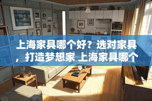 上海家具哪个好？选对家具，打造梦想家 上海家具哪个好