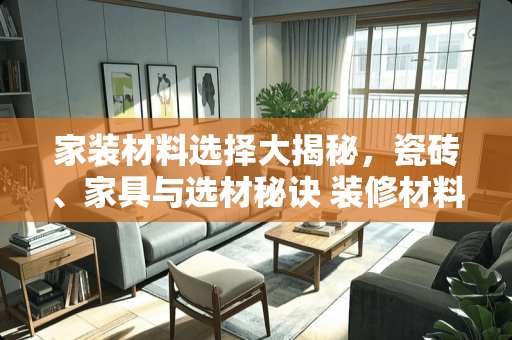 家装材料选择大揭秘，瓷砖、家具与选材秘诀 装修材料选择都有哪些