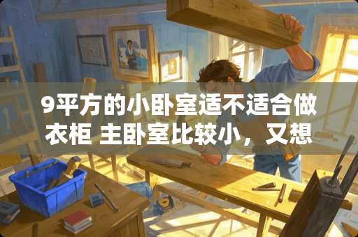 9平方的小卧室适不适合做衣柜 主卧室比较小，又想放1.8米的床，衣柜做哪里合适