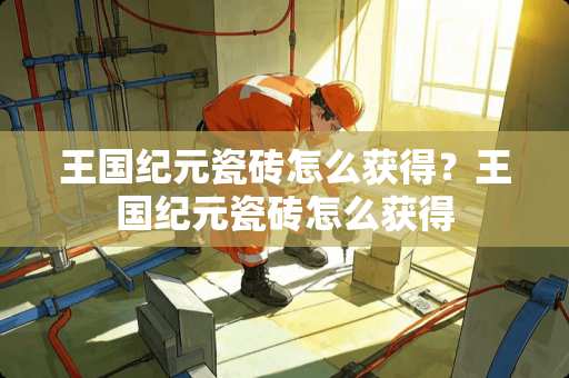 王国纪元瓷砖怎么获得？王国纪元瓷砖怎么获得