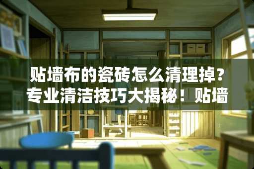 贴墙布的瓷砖怎么清理掉？专业清洁技巧大揭秘！贴墙布的瓷砖怎么清理掉