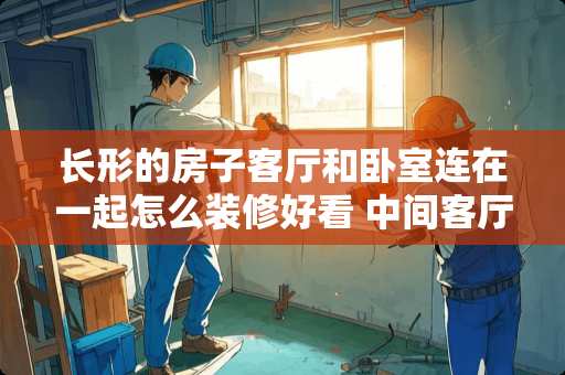 长形的房子客厅和卧室连在一起怎么装修好看 中间客厅，两边卧室的房子该怎么装修？有哪些方面需要注意