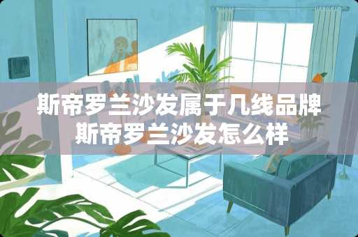 斯帝罗兰沙发属于几线品牌 斯帝罗兰沙发怎么样