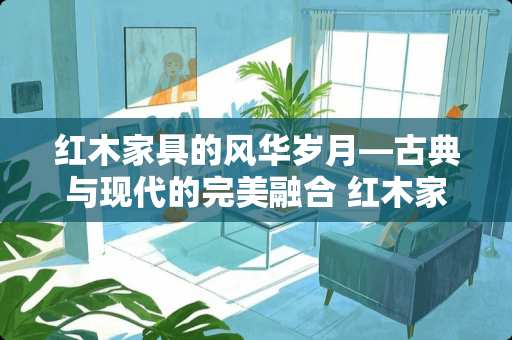 红木家具的风华岁月—古典与现代的完美融合 红木家具属于什么风格