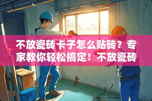 不放瓷砖卡子怎么贴砖？专家教你轻松搞定！不放瓷砖卡子怎么贴砖